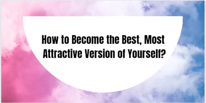 How to Become the Best, Most Attractive Version of Yourself