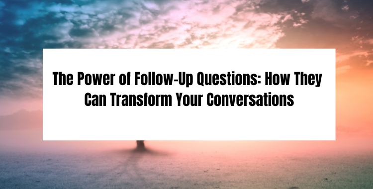 The Power of Follow-Up Questions How They Can Transform Your Conversations