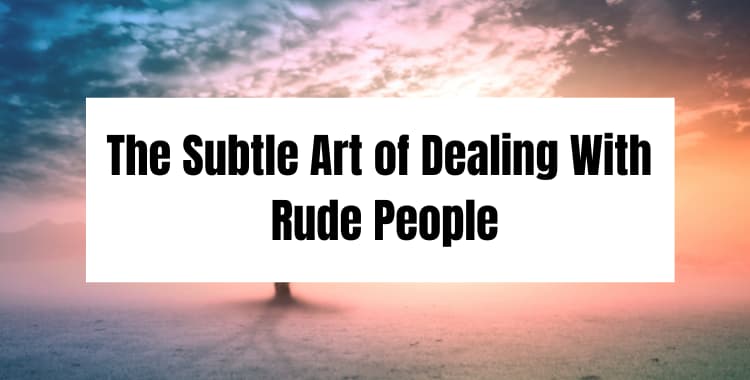 The Subtle Art of Dealing With Rude People