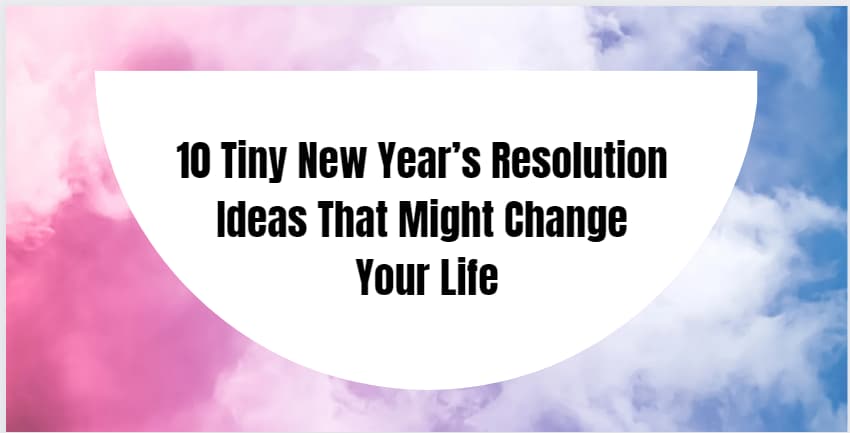 10 Tiny New Year Resolution 
Ideas That Might Change 
Your Life